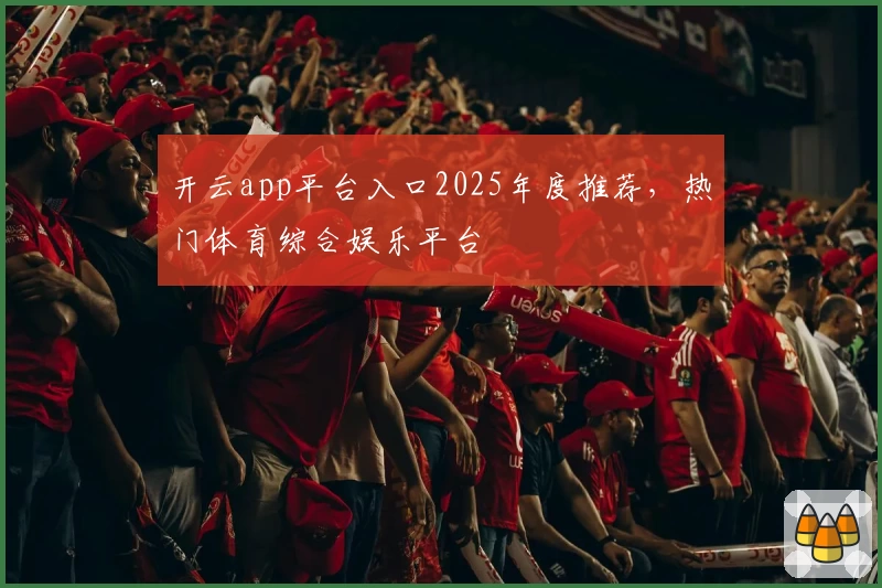 开云app平台入口2025年度推荐，热门体育综合娱乐平台