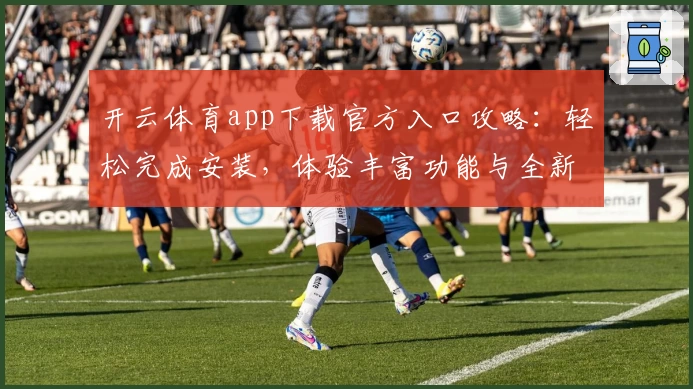 开云体育app下载官方入口攻略:轻松完成安装,体验丰富功能与全新版本亮点