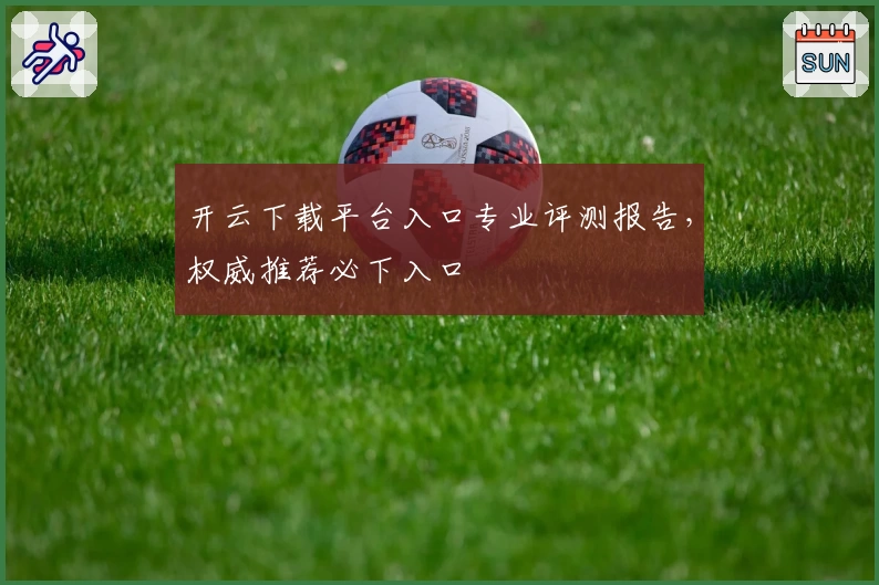 开云下载平台入口专业评测报告，权威推荐必下入口