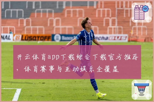 开云体育app下载综合下载官方推荐，体育赛事与互动娱乐全覆盖