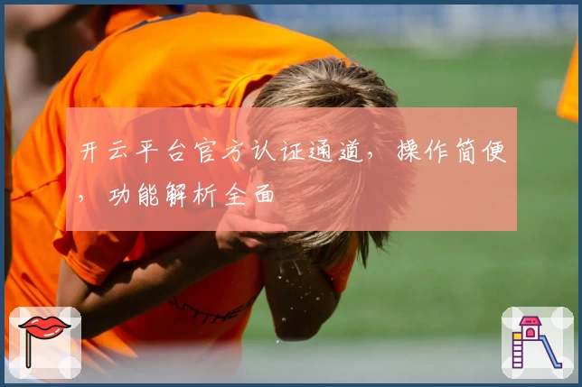 开云平台官方认证通道，操作简便，功能解析全面