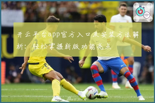 开云平台app官方入口及安装方法解析：轻松掌握新版功能亮点