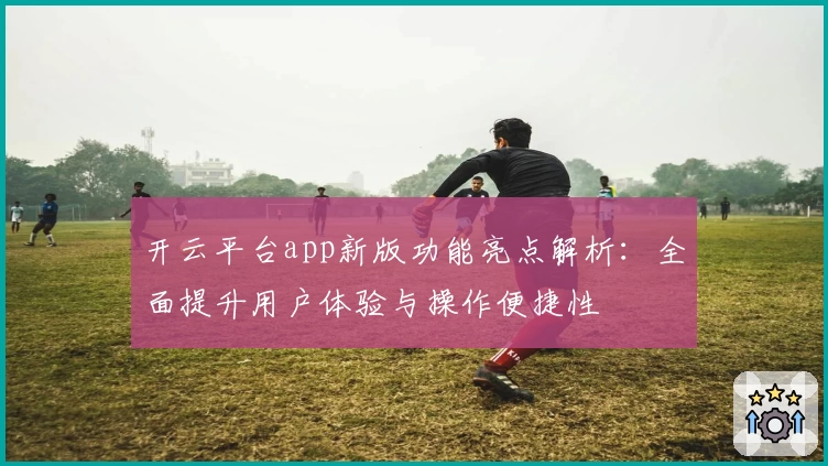 开云平台app新版功能亮点解析：全面提升用户体验与操作便捷性
