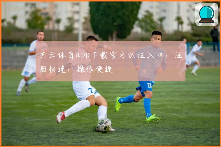 开云体育app下载官方认证入口，注册快速，操作便捷