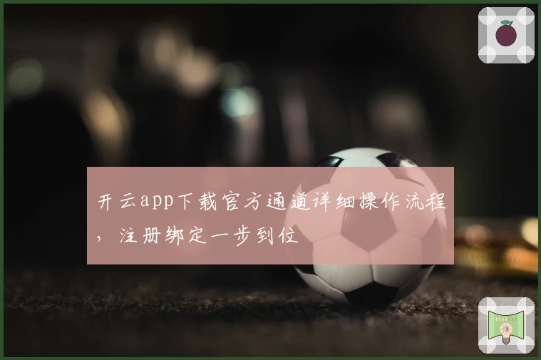 开云app下载官方通道详细操作流程，注册绑定一步到位