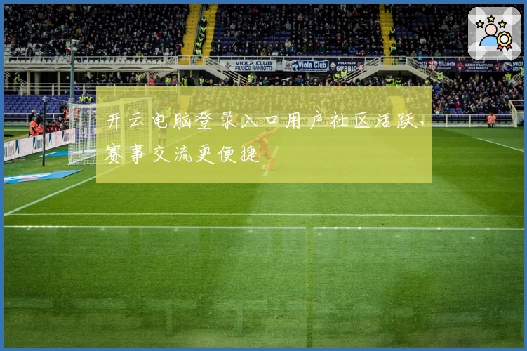 开云电脑登录入口用户社区活跃，赛事交流更便捷