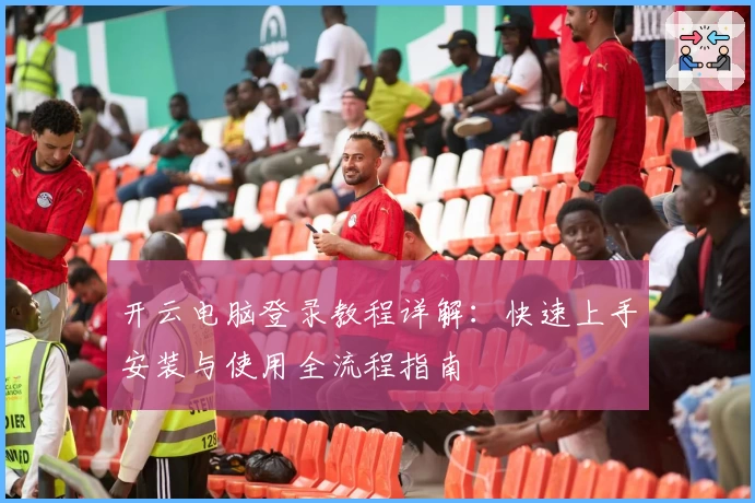 开云电脑登录教程详解：快速上手安装与使用全流程指南