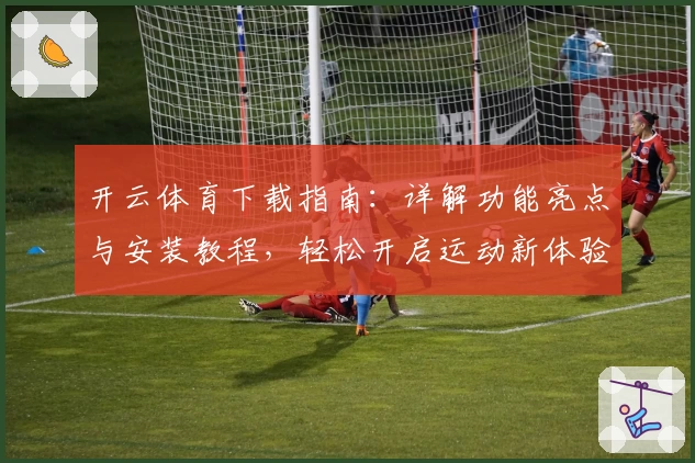 开云体育下载指南：详解功能亮点与安装教程，轻松开启运动新体验
