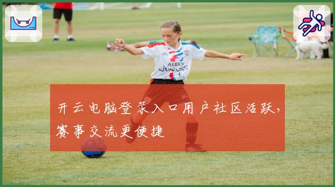 开云电脑登录入口用户社区活跃，赛事交流更便捷