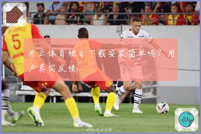 开云体育综合下载安装简单吗？用户真实反馈