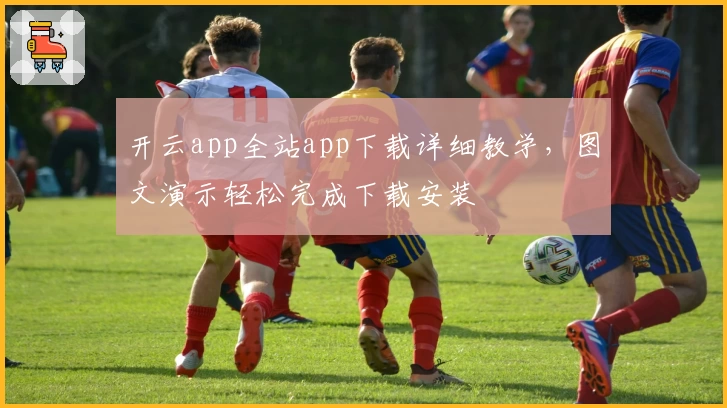 开云app全站app下载详细教学，图文演示轻松完成下载安装
