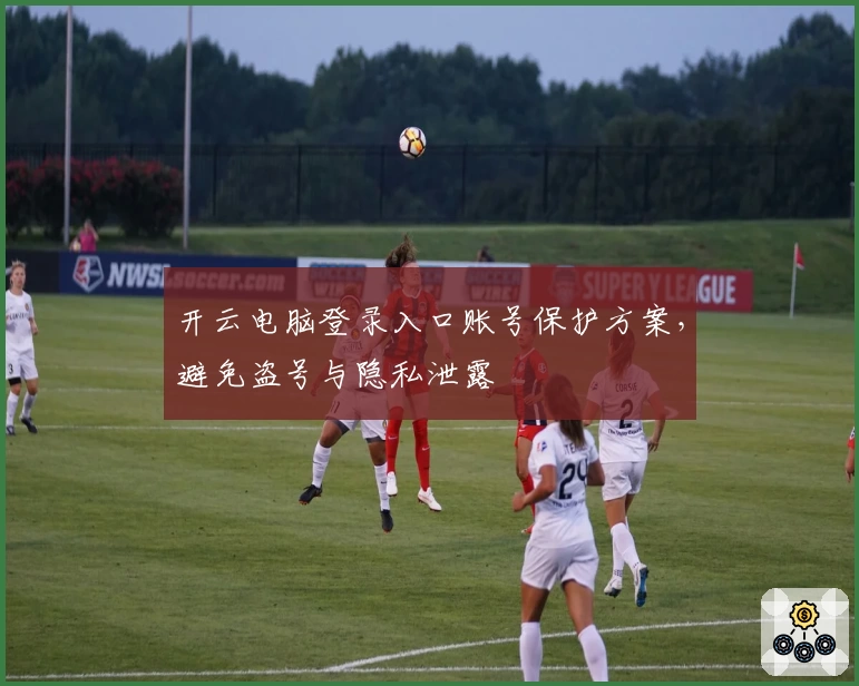 开云电脑登录入口账号保护方案，避免盗号与隐私泄露