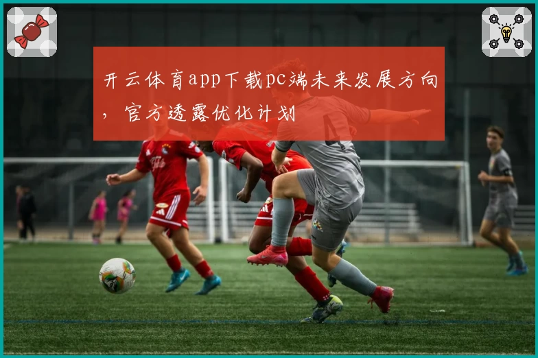 开云体育app下载pc端未来发展方向，官方透露优化计划