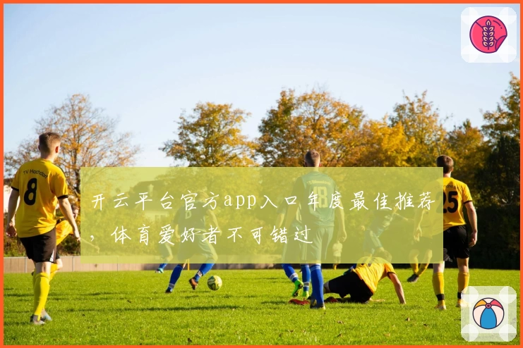 开云平台官方app入口年度最佳推荐，体育爱好者不可错过