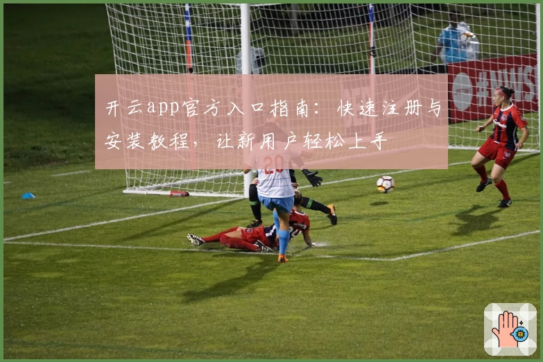 开云app官方入口指南：快速注册与安装教程，让新用户轻松上手