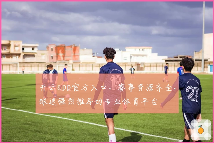 开云app官方入口，赛事资源齐全，球迷强烈推荐的专业体育平台
